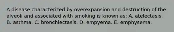 A disease characterized by overexpansion and destruction of the alveoli and associated with smoking is known as: A. atelectasis. B. asthma. C. bronchiectasis. D. empyema. E. emphysema.