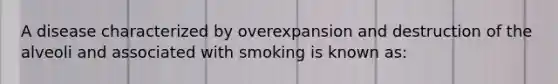 A disease characterized by overexpansion and destruction of the alveoli and associated with smoking is known as: