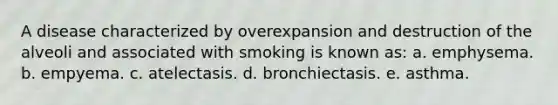 A disease characterized by overexpansion and destruction of the alveoli and associated with smoking is known as: a. emphysema. b. empyema. c. atelectasis. d. bronchiectasis. e. asthma.