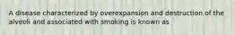 A disease characterized by overexpansion and destruction of the alveoli and associated with smoking is known as