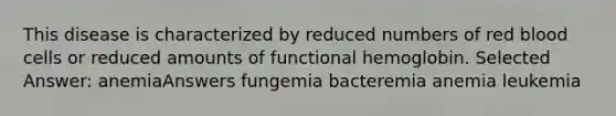 This disease is characterized by reduced numbers of red blood cells or reduced amounts of functional hemoglobin. Selected Answer: anemiaAnswers fungemia bacteremia anemia leukemia