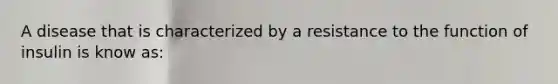 A disease that is characterized by a resistance to the function of insulin is know as: