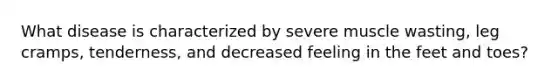 What disease is characterized by severe muscle wasting, leg cramps, tenderness, and decreased feeling in the feet and toes?
