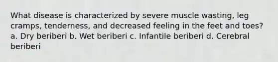 What disease is characterized by severe muscle wasting, leg cramps, tenderness, and decreased feeling in the feet and toes? a. Dry beriberi b. Wet beriberi c. Infantile beriberi d. Cerebral beriberi