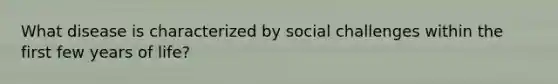 What disease is characterized by social challenges within the first few years of life?