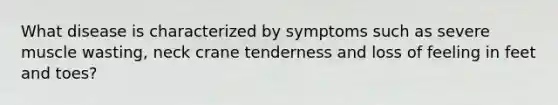 What disease is characterized by symptoms such as severe muscle wasting, neck crane tenderness and loss of feeling in feet and toes?