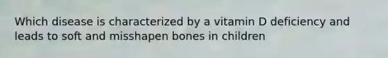 Which disease is characterized by a vitamin D deficiency and leads to soft and misshapen bones in children