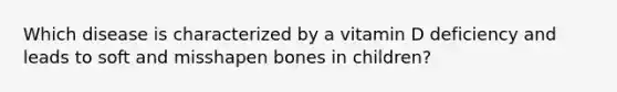 Which disease is characterized by a vitamin D deficiency and leads to soft and misshapen bones in children?