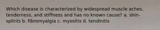 Which disease is characterized by widespread muscle aches, tenderness, and stiffness and has no known cause? a. shin-splints b. fibromyalgia c. myositis d. tendinitis