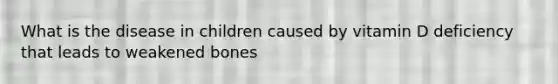 What is the disease in children caused by vitamin D deficiency that leads to weakened bones