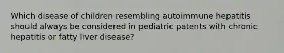 Which disease of children resembling autoimmune hepatitis should always be considered in pediatric patents with chronic hepatitis or fatty liver disease?