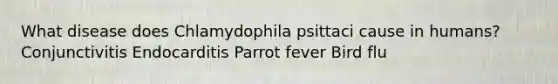 What disease does Chlamydophila psittaci cause in humans? Conjunctivitis Endocarditis Parrot fever Bird flu