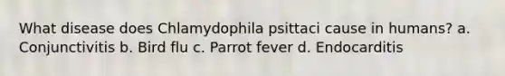 What disease does Chlamydophila psittaci cause in humans? a. Conjunctivitis b. Bird flu c. Parrot fever d. Endocarditis