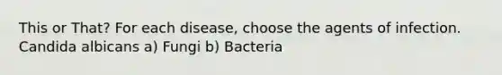 This or That? For each disease, choose the agents of infection. Candida albicans a) Fungi b) Bacteria