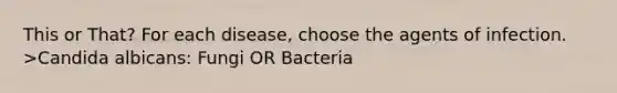 This or That? For each disease, choose the agents of infection. >Candida albicans: Fungi OR Bacteria