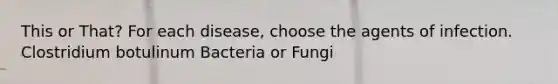 This or That? For each disease, choose the agents of infection. Clostridium botulinum Bacteria or Fungi