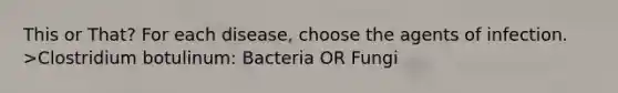 This or That? For each disease, choose the agents of infection. >Clostridium botulinum: Bacteria OR Fungi