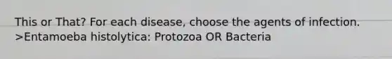 This or That? For each disease, choose the agents of infection. >Entamoeba histolytica: Protozoa OR Bacteria