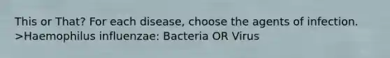 This or That? For each disease, choose the agents of infection. >Haemophilus influenzae: Bacteria OR Virus