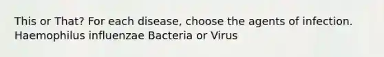 This or That? For each disease, choose the agents of infection. Haemophilus influenzae Bacteria or Virus