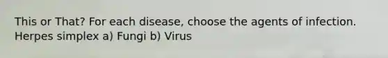 This or That? For each disease, choose the agents of infection. Herpes simplex a) Fungi b) Virus