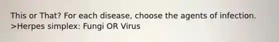 This or That? For each disease, choose the agents of infection. >Herpes simplex: Fungi OR Virus