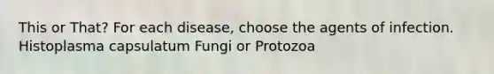 This or That? For each disease, choose the agents of infection. Histoplasma capsulatum Fungi or Protozoa