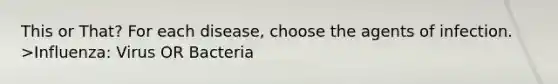 This or That? For each disease, choose the agents of infection. >Influenza: Virus OR Bacteria