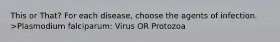 This or That? For each disease, choose the agents of infection. >Plasmodium falciparum: Virus OR Protozoa