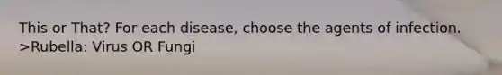 This or That? For each disease, choose the agents of infection. >Rubella: Virus OR Fungi