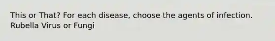 This or That? For each disease, choose the agents of infection. Rubella Virus or Fungi