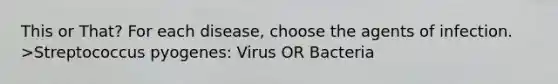 This or That? For each disease, choose the agents of infection. >Streptococcus pyogenes: Virus OR Bacteria