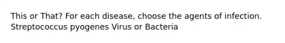 This or That? For each disease, choose the agents of infection. Streptococcus pyogenes Virus or Bacteria