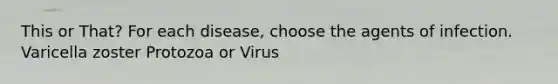 This or That? For each disease, choose the agents of infection. Varicella zoster Protozoa or Virus