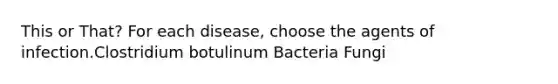 This or That? For each disease, choose the agents of infection.Clostridium botulinum Bacteria Fungi