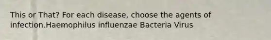 This or That? For each disease, choose the agents of infection.Haemophilus influenzae Bacteria Virus