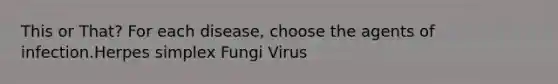 This or That? For each disease, choose the agents of infection.Herpes simplex Fungi Virus