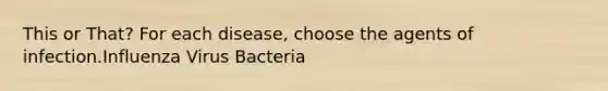 This or That? For each disease, choose the agents of infection.Influenza Virus Bacteria