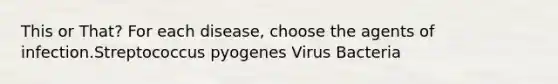 This or That? For each disease, choose the agents of infection.Streptococcus pyogenes Virus Bacteria