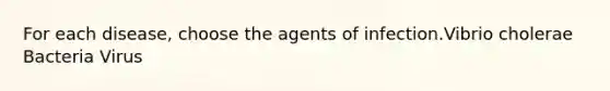 For each disease, choose the agents of infection.Vibrio cholerae Bacteria Virus