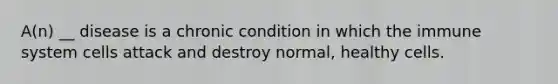 A(n) __ disease is a chronic condition in which the immune system cells attack and destroy normal, healthy cells.