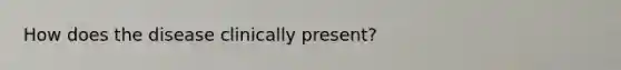 How does the disease clinically present?