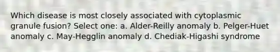 Which disease is most closely associated with cytoplasmic granule fusion? Select one: a. Alder-Reilly anomaly b. Pelger-Huet anomaly c. May-Hegglin anomaly d. Chediak-Higashi syndrome