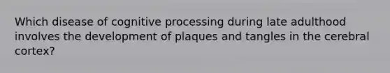 Which disease of cognitive processing during late adulthood involves the development of plaques and tangles in the cerebral cortex?