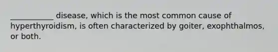___________ disease, which is the most common cause of hyperthyroidism, is often characterized by goiter, exophthalmos, or both.