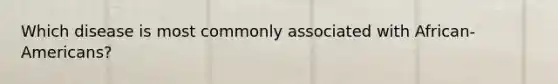 Which disease is most commonly associated with African-Americans?