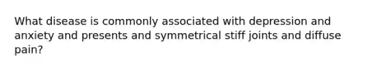 What disease is commonly associated with depression and anxiety and presents and symmetrical stiff joints and diffuse pain?