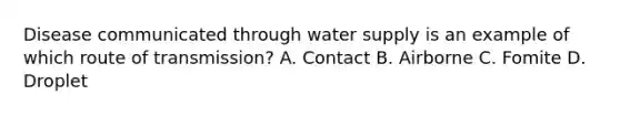 Disease communicated through water supply is an example of which route of transmission? A. Contact B. Airborne C. Fomite D. Droplet