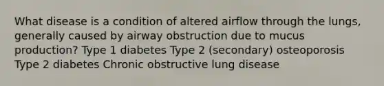 What disease is a condition of altered airflow through the lungs, generally caused by airway obstruction due to mucus production? Type 1 diabetes Type 2 (secondary) osteoporosis Type 2 diabetes Chronic obstructive lung disease