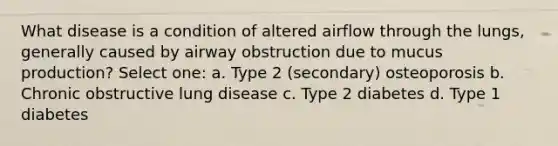 What disease is a condition of altered airflow through the lungs, generally caused by airway obstruction due to mucus production? Select one: a. Type 2 (secondary) osteoporosis b. Chronic obstructive lung disease c. Type 2 diabetes d. Type 1 diabetes